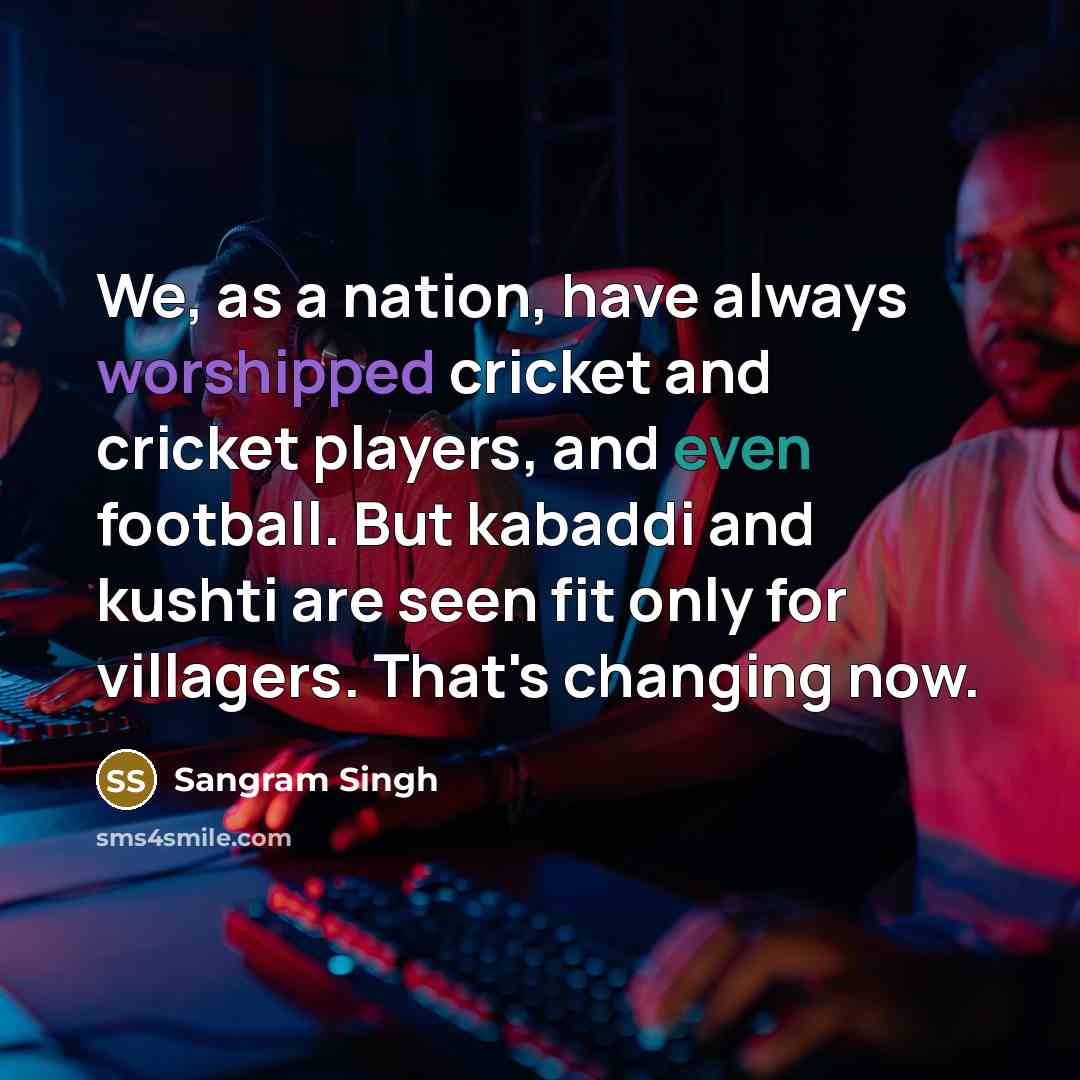 “We, as a nation, have always worshipped cricket and cricket players, and even football. But kabaddi and kushti are seen fit only for villagers. That's changing now.” quote by Sangram Singh
