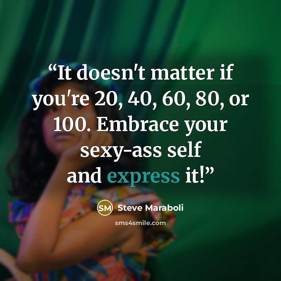 “It doesn't matter if you're 20, 40, 60, 80, or 100. Embrace your sexy-ass self and express it!” quote by Steve Maraboli