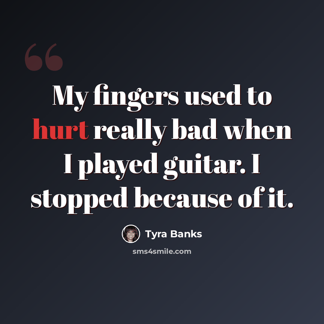 “My fingers used to hurt really bad when I played guitar. I stopped because of it.” quote by Tyra Banks