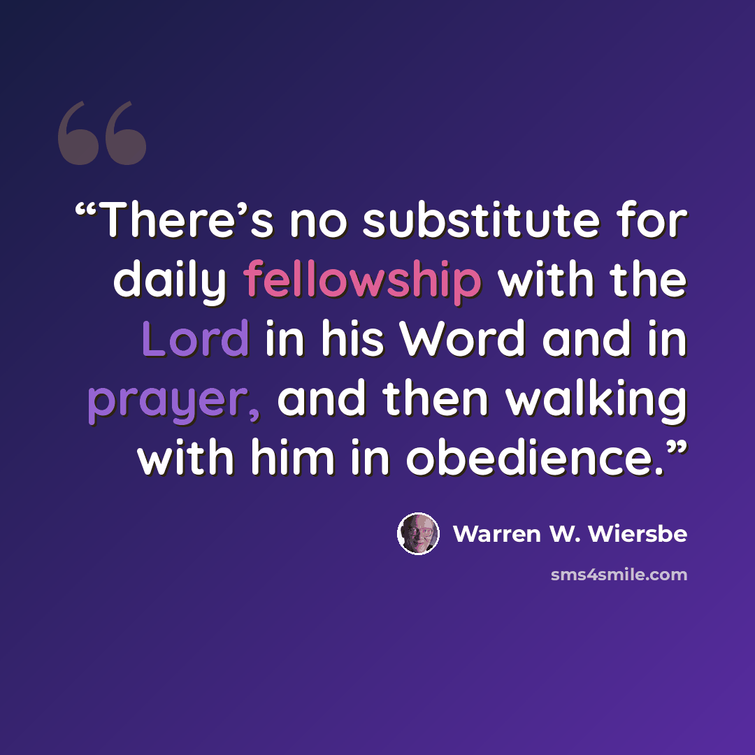 “There’s no substitute for daily fellowship with the Lord in his Word and in prayer, and then walking with him in obedience.” quote by Warren W. Wiersbe