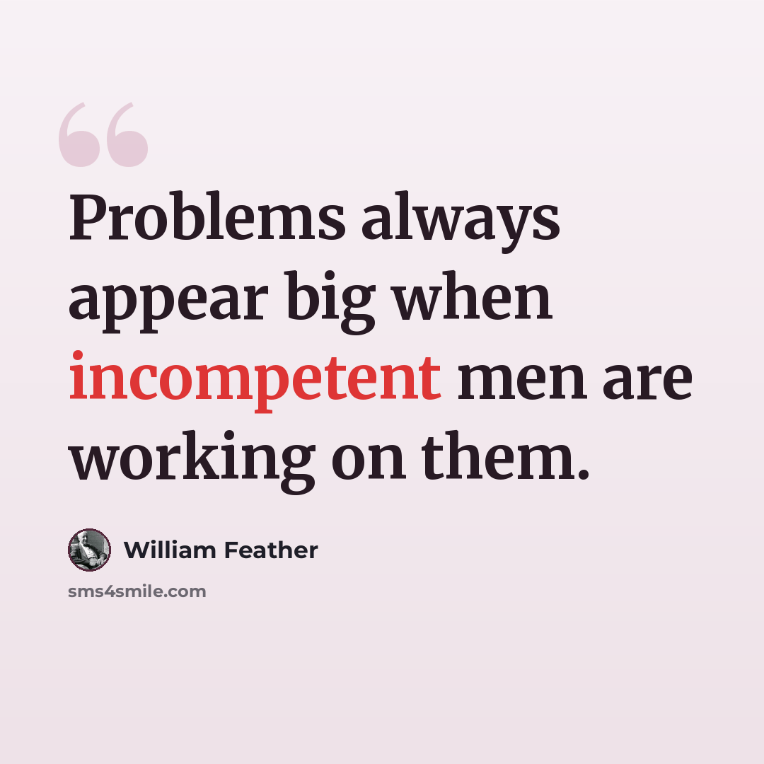 “Problems always appear big when incompetent men are working on them.” quote by William Feather