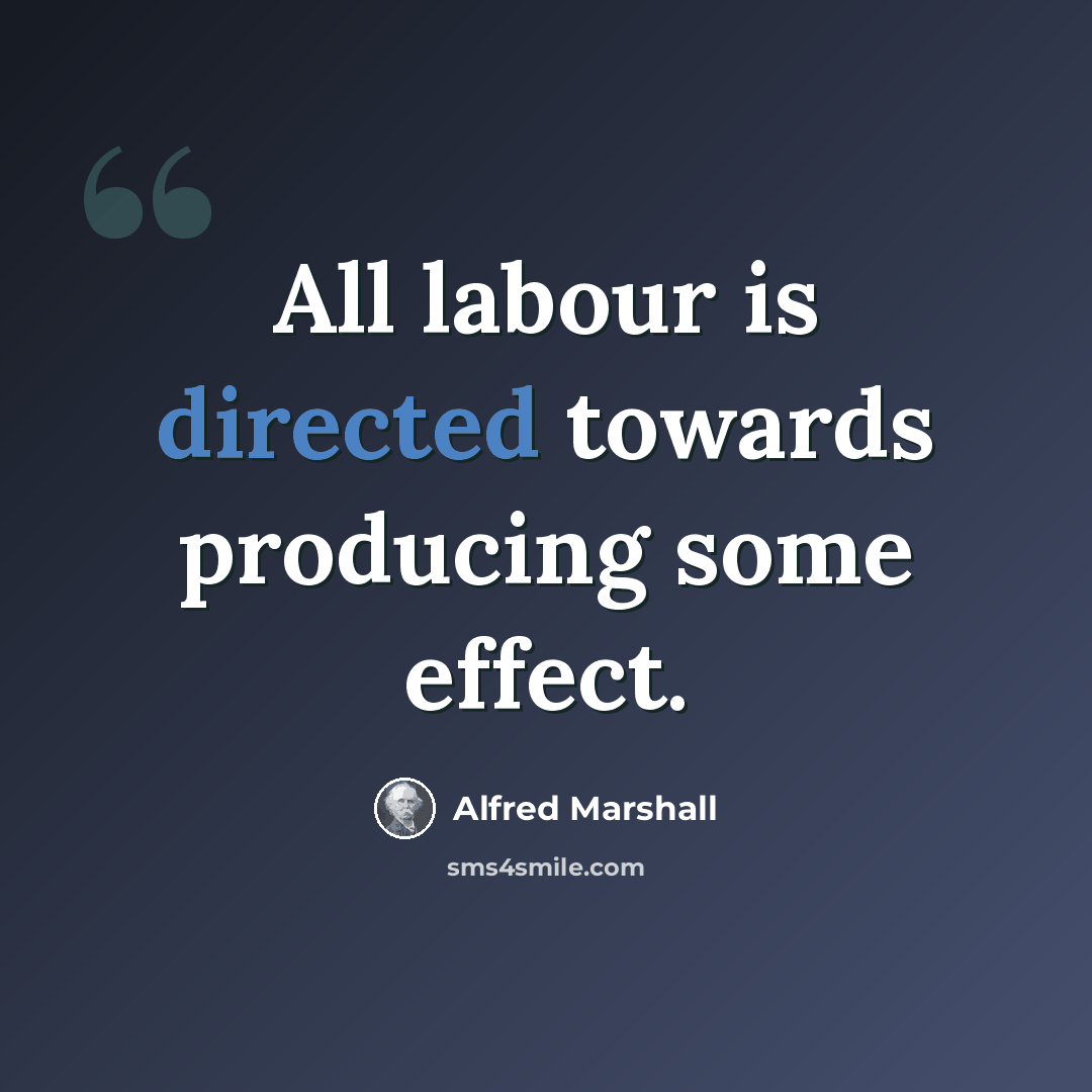 “All labour is directed towards producing some effect.” quote by Alfred Marshall