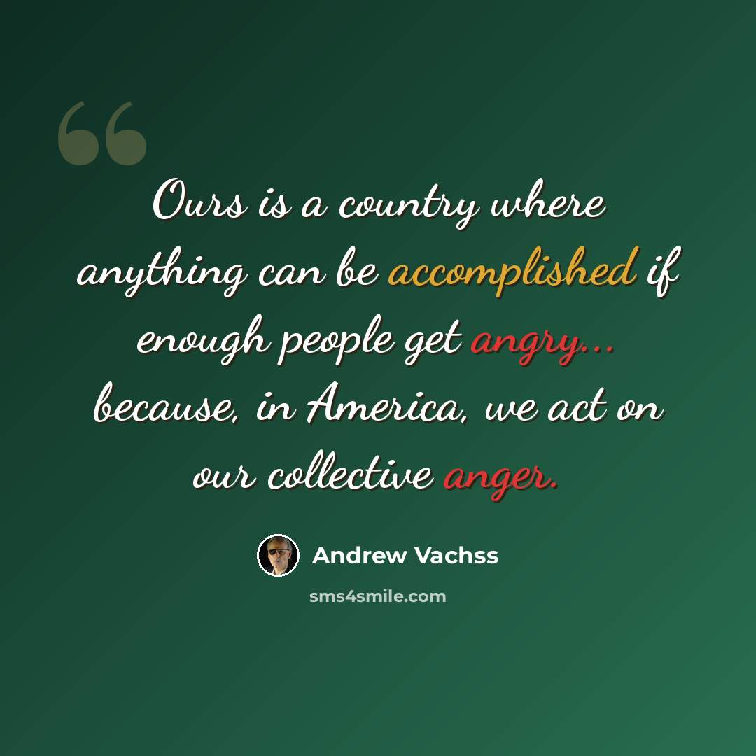 “Ours is a country where anything can be accomplished if enough people get angry... because, in America, we act on our collective anger.” quote by Andrew Vachss