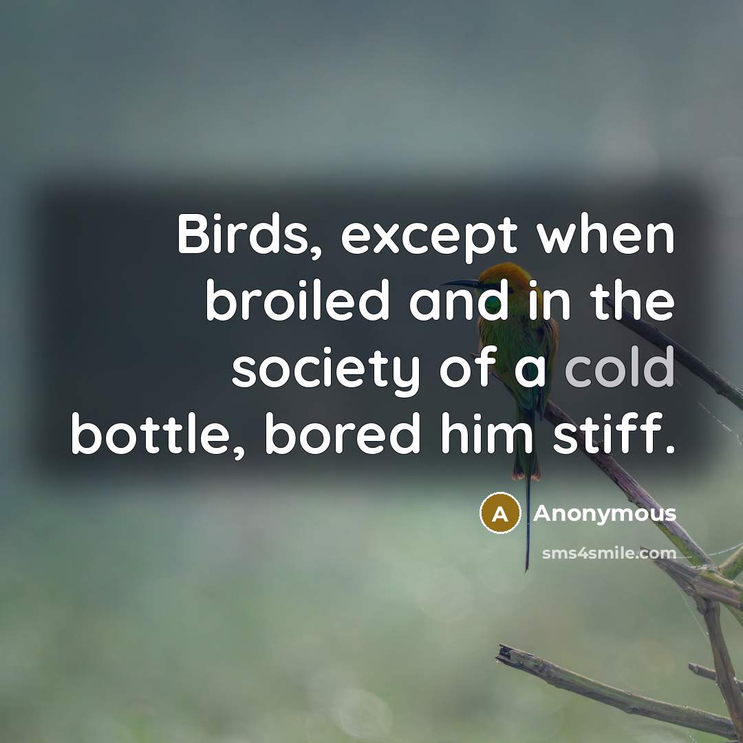 “Birds, except when broiled and in the society of a cold bottle, bored him stiff.” quote by Anonymous