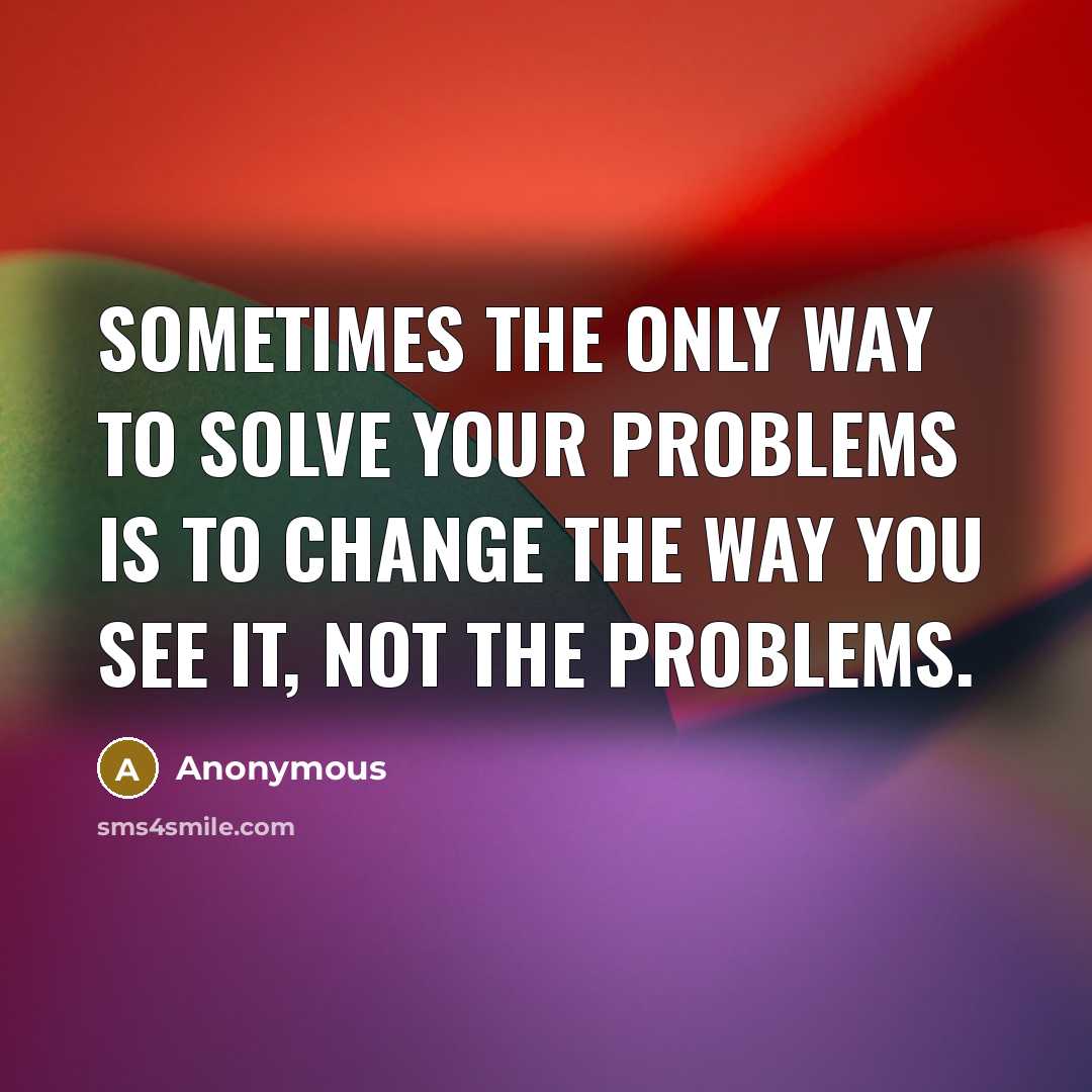“Sometimes the only way to solve your problems is to change the way you see it, not the problems.” quote by Anonymous