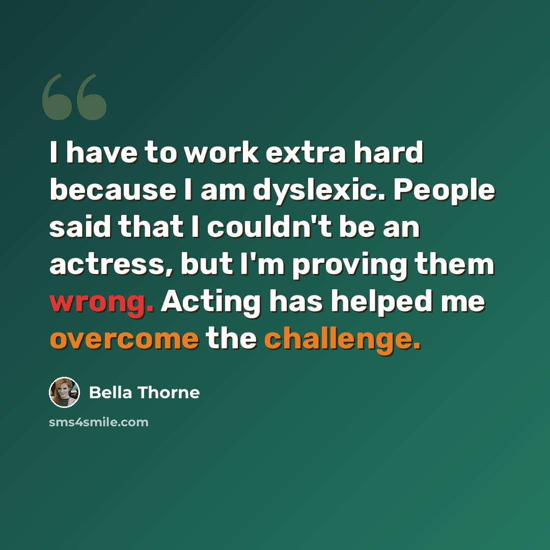 “I have to work extra hard because I am dyslexic. People said that I couldn't be an actress, but I'm proving them wrong. Acting has helped me overcome the challenge.” quote by Bella Thorne