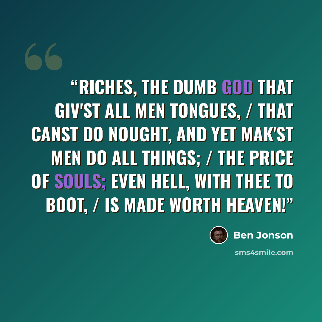 “Riches, the dumb god that giv'st all men tongues, / That canst do nought, and yet mak'st men do all things; / The price of souls; even hell, with thee to boot, / Is made worth heaven!” quote by Ben Jonson