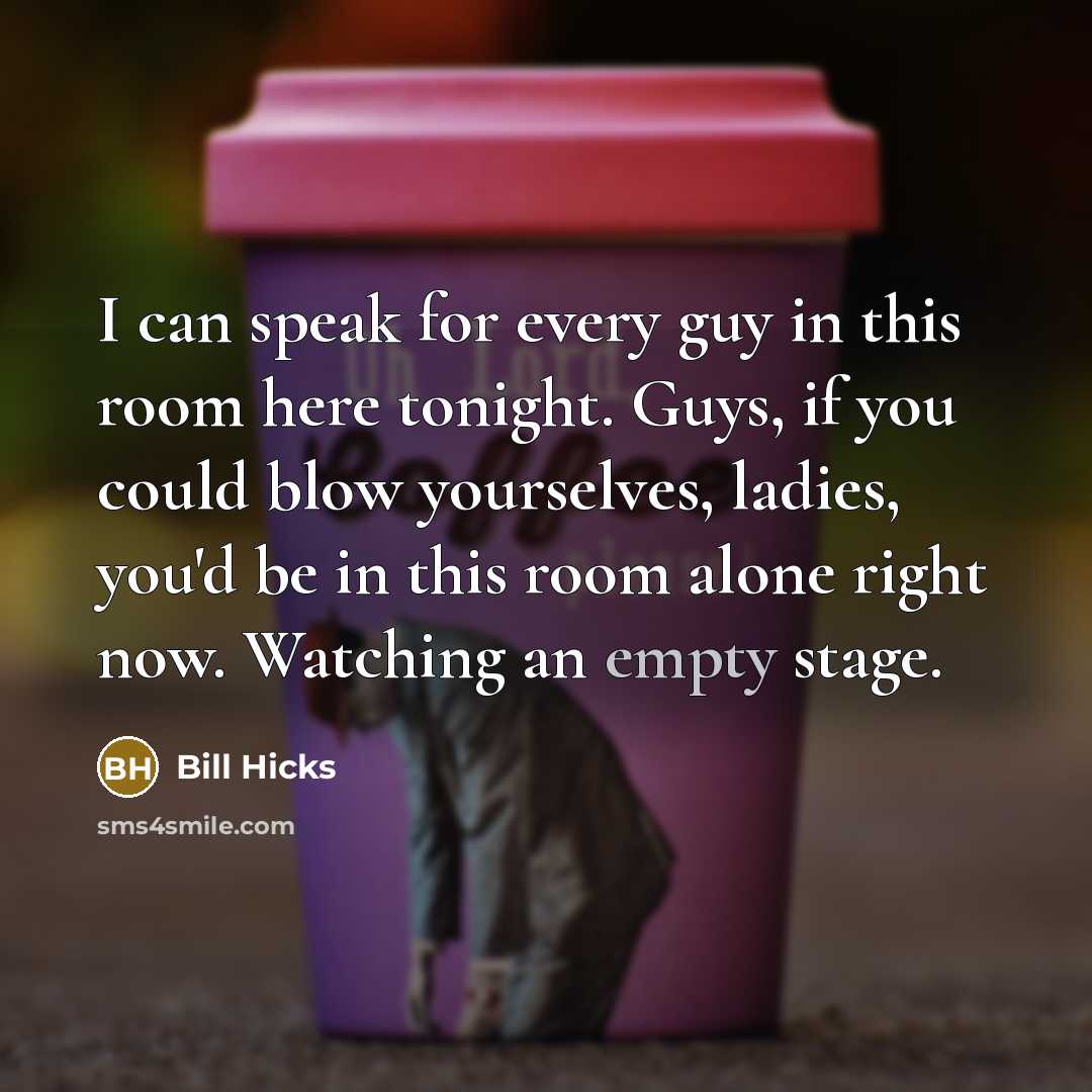 “I can speak for every guy in this room here tonight. Guys, if you could blow yourselves, ladies, you'd be in this room alone right now. Watching an empty stage.” quote by Bill Hicks