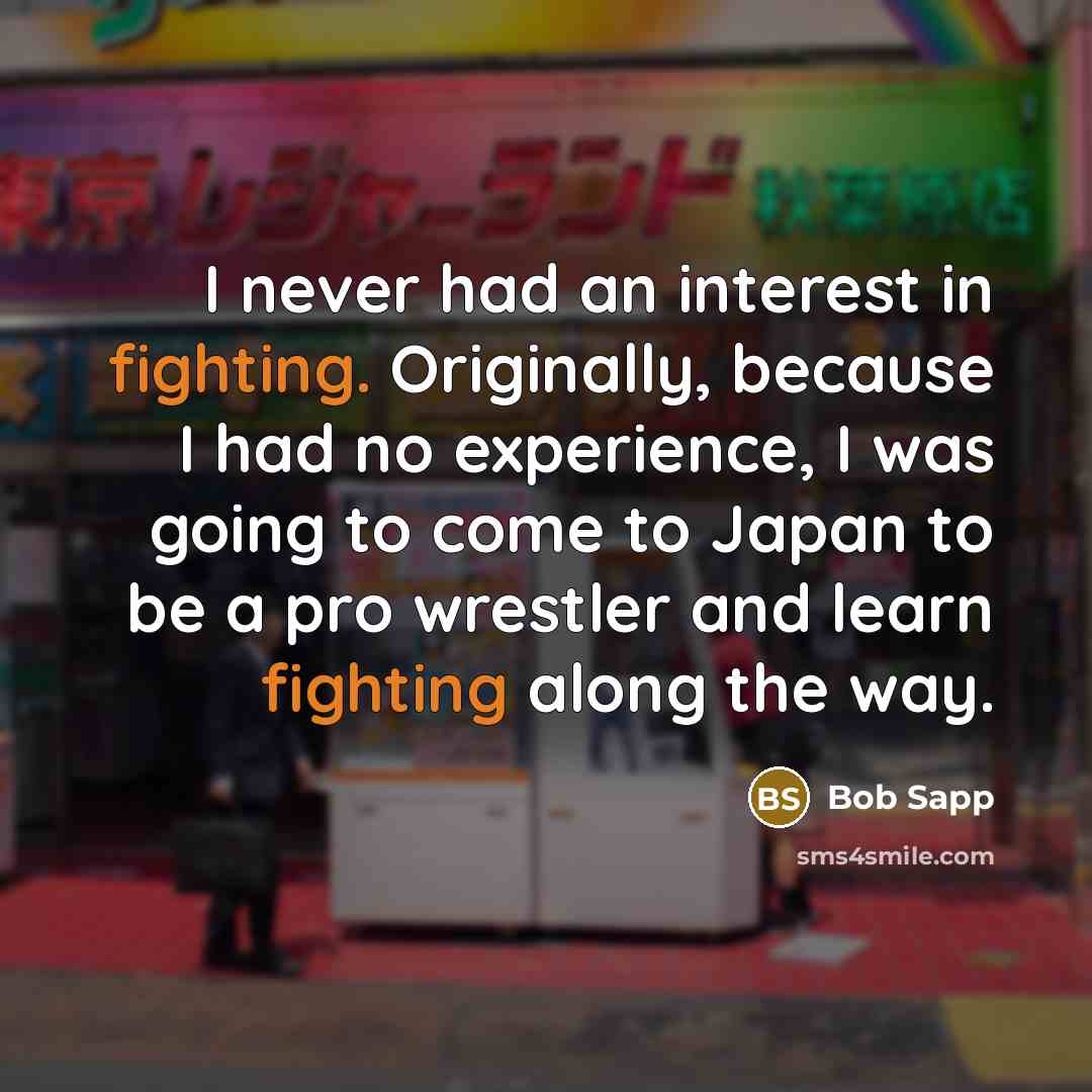 “I never had an interest in fighting. Originally, because I had no experience, I was going to come to Japan to be a pro wrestler and learn fighting along the way.” quote by Bob Sapp