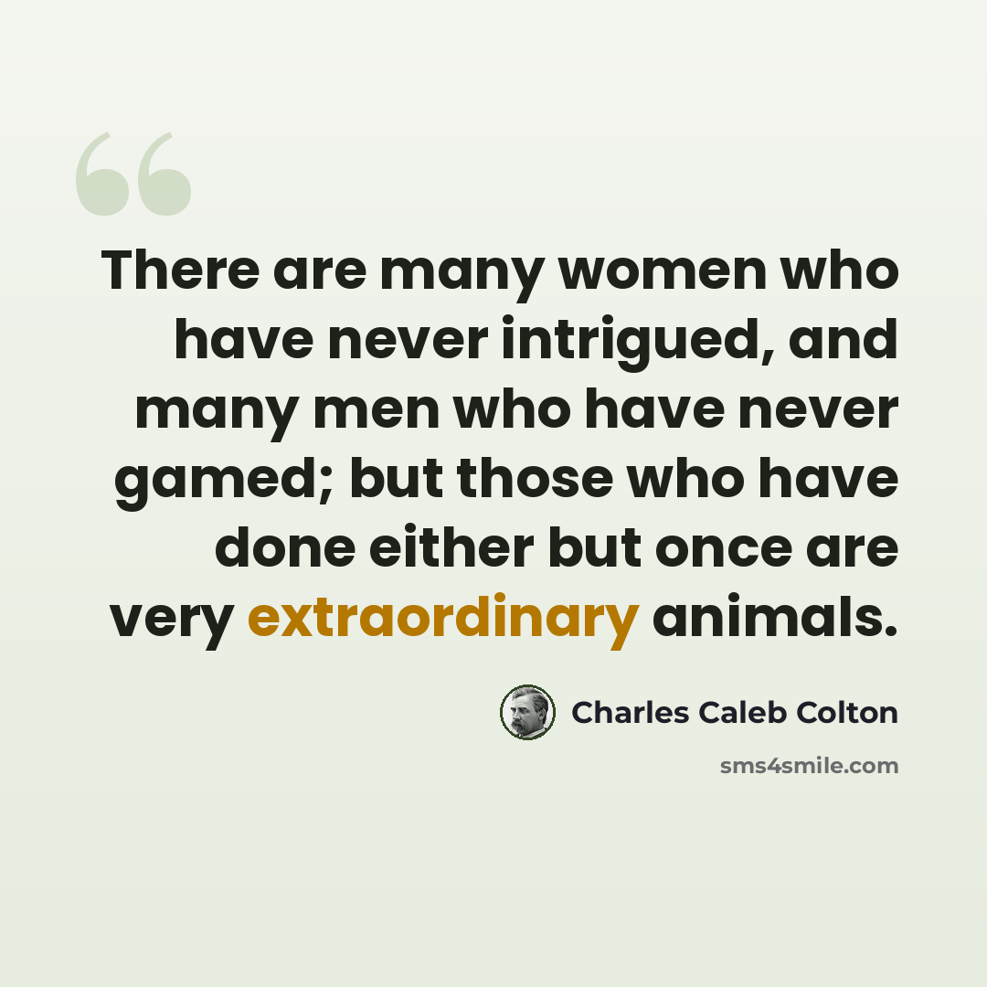 “There are many women who have never intrigued, and many men who have never gamed; but those who have done either but once are very extraordinary animals.” quote by Charles Caleb Colton