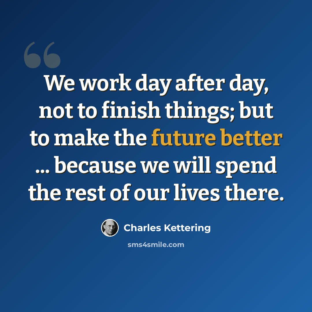 “We work day after day, not to finish things; but to make the future better ... because we will spend the rest of our lives there.” quote by Charles Kettering