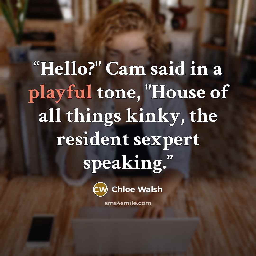 “Hello?" Cam said in a playful tone, "House of all things kinky, the resident sexpert speaking.” quote by Chloe Walsh
