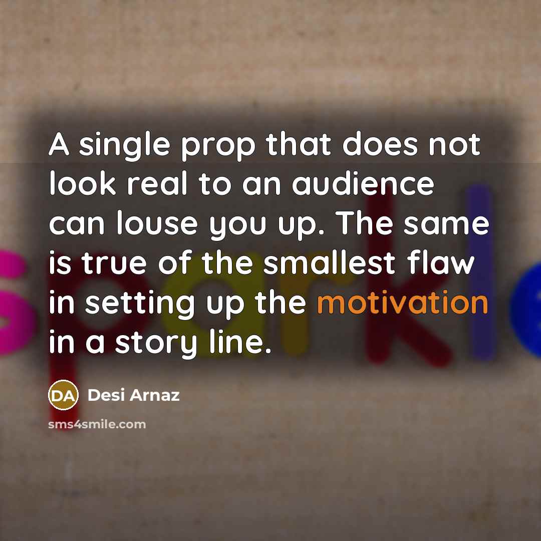 “A single prop that does not look real to an audience can louse you up. The same is true of the smallest flaw in setting up the motivation in a story line.” quote by Desi Arnaz