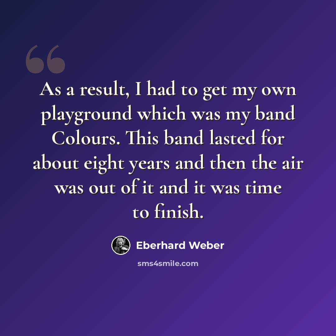 “As a result, I had to get my own playground which was my band Colours. This band lasted for about eight years and then the air was out of it and it was time to finish.” quote by Eberhard Weber