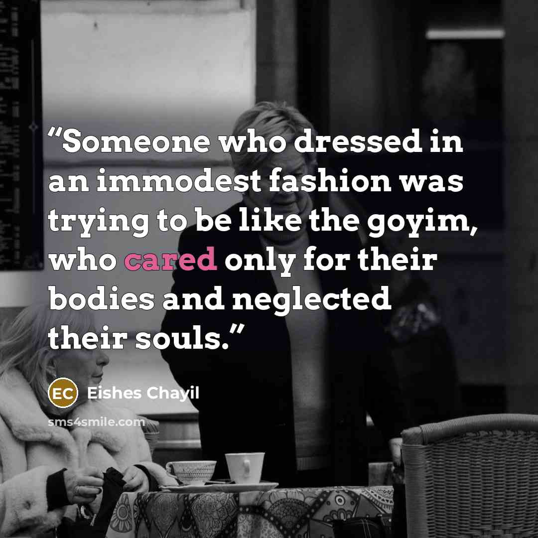 “Someone who dressed in an immodest fashion was trying to be like the goyim, who cared only for their bodies and neglected their souls.” quote by Eishes Chayil