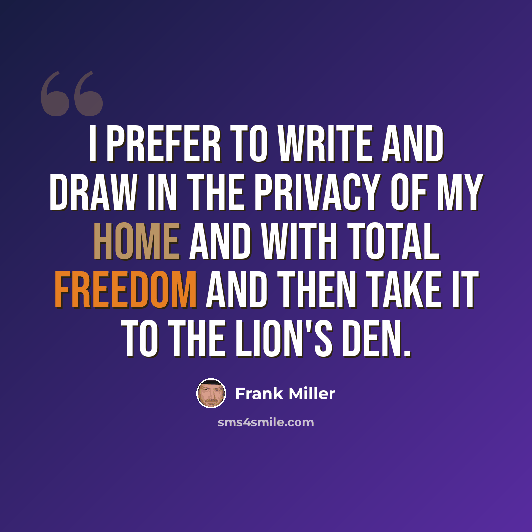 “I prefer to write and draw in the privacy of my home and with total freedom and then take it to the lion's den.” quote by Frank Miller