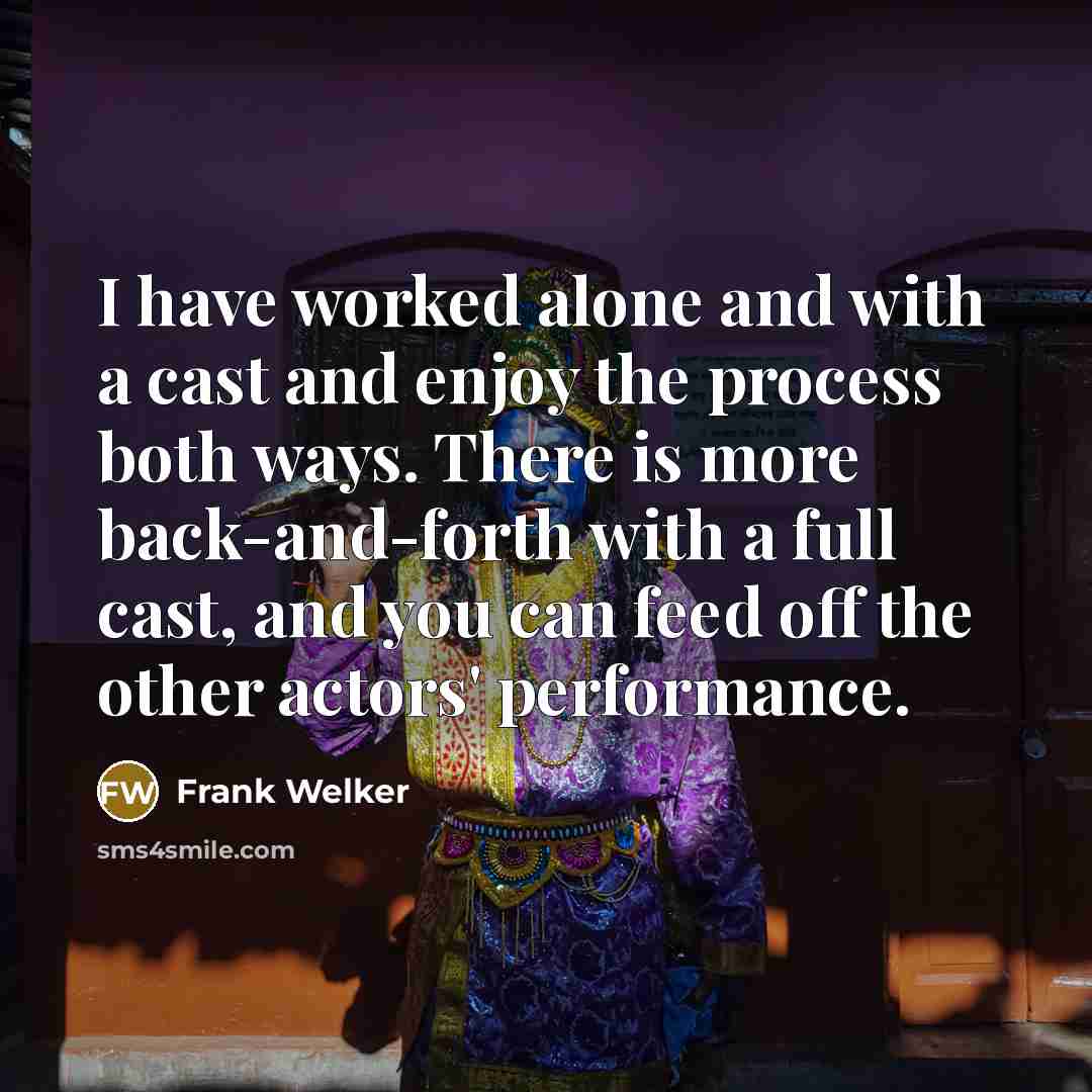 “I have worked alone and with a cast and enjoy the process both ways. There is more back-and-forth with a full cast, and you can feed off the other actors' performance.” quote by Frank Welker