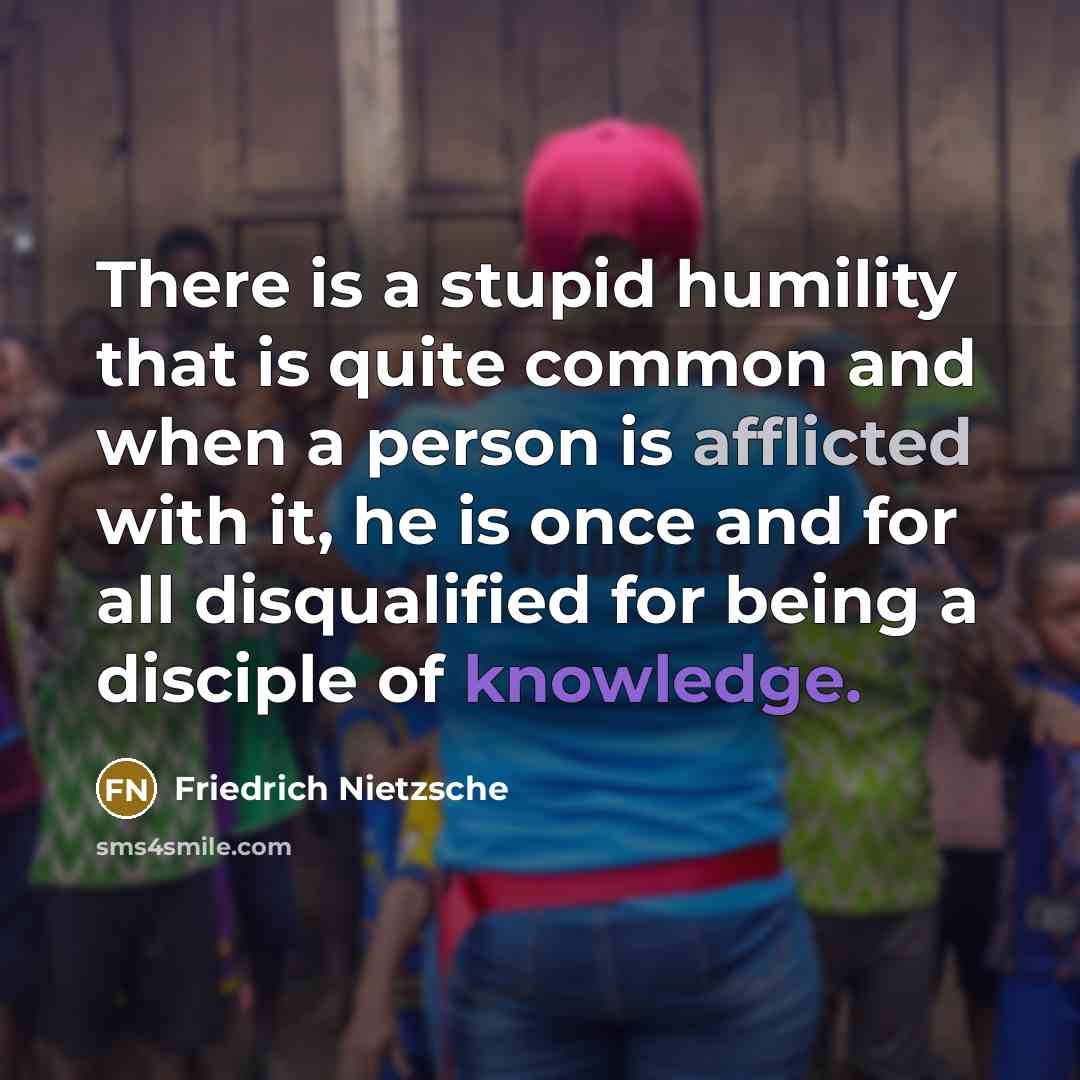 “There is a stupid humility that is quite common and when a person is afflicted with it, he is once and for all disqualified for being a disciple of knowledge.” quote by Friedrich Nietzsche