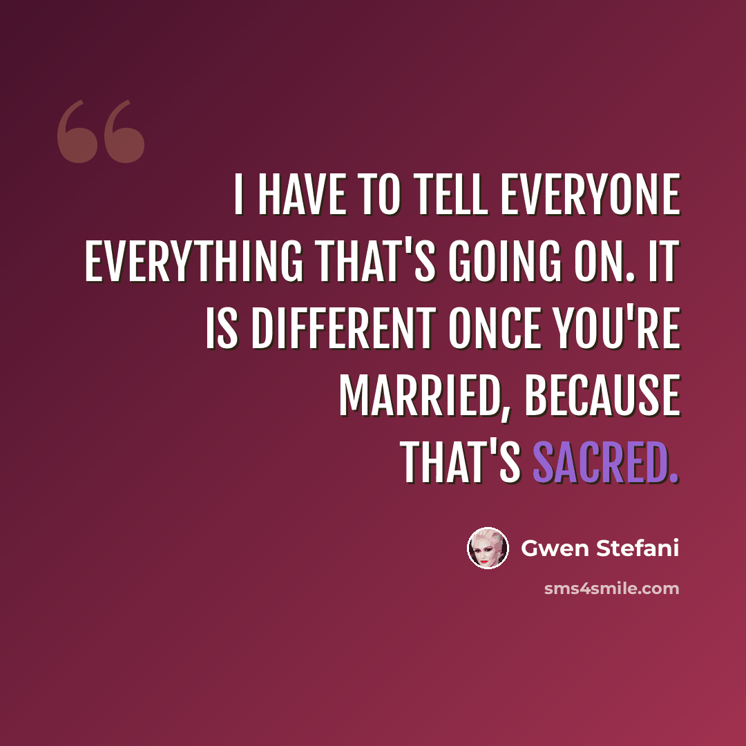 “I have to tell everyone everything that's going on. It is different once you're married, because that's sacred.” quote by Gwen Stefani