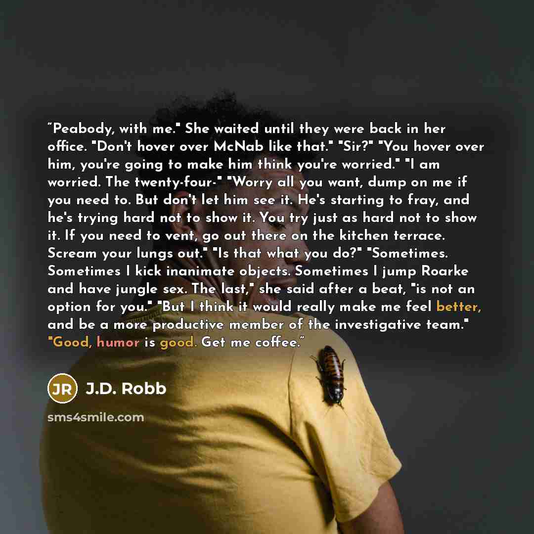 “Peabody, with me." She waited until they were back in her office. "Don't hover over McNab like that." "Sir?" "You hover over him, you're going to make him think you're worried." "I am worried. The twenty-four-" "Worry all you want, dump on me if you need to. But don't let him see it. He's starting…” quote by J.D. Robb