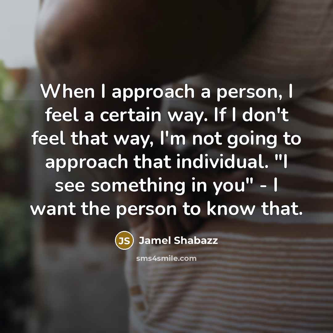 “When I approach a person, I feel a certain way. If I don't feel that way, I'm not going to approach that individual. "I see something in you" - I want the person to know that.” quote by Jamel Shabazz