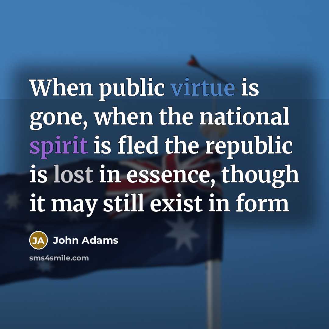 “When public virtue is gone, when the national spirit is fled the republic is lost in essence, though it may still exist in form” quote by John Adams