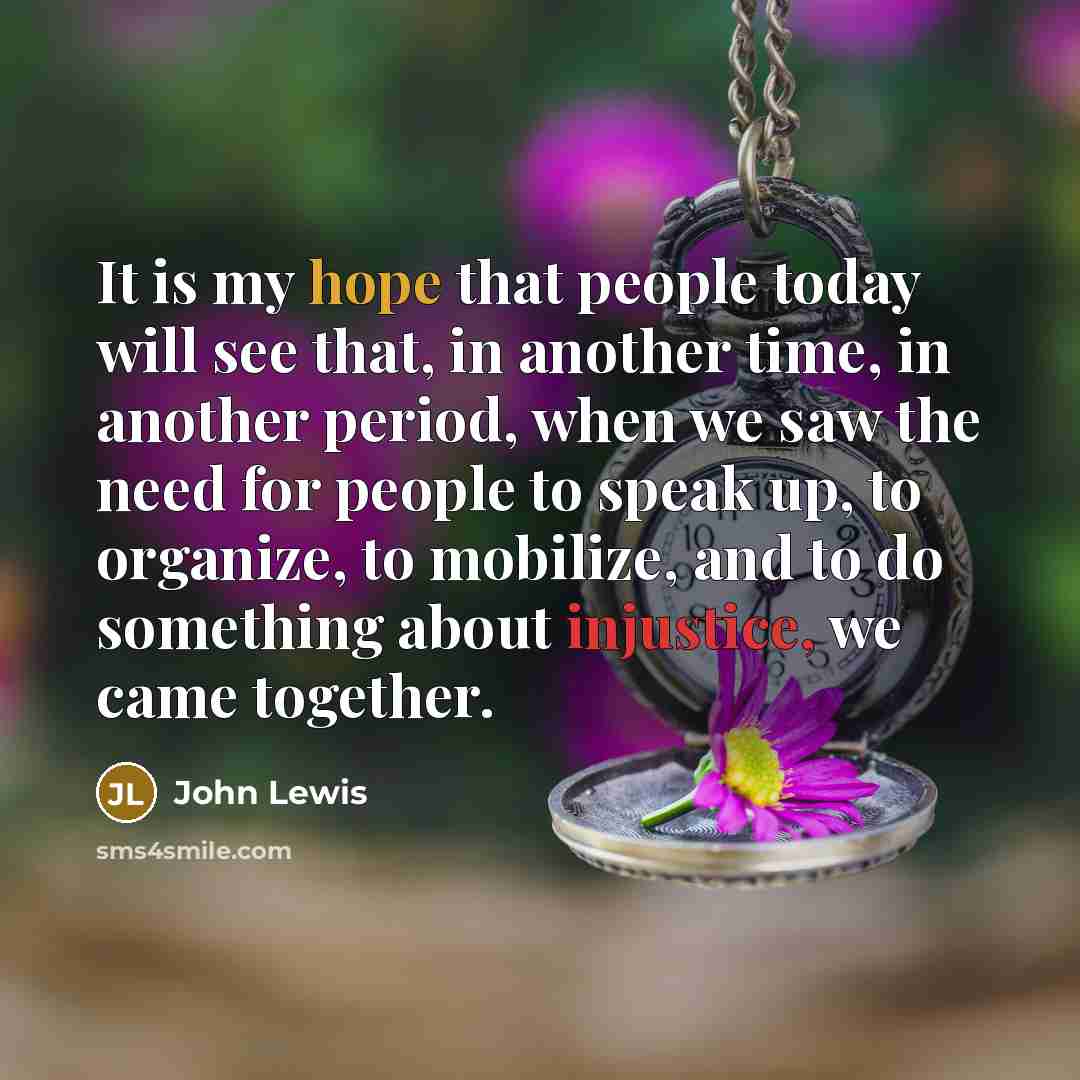 “It is my hope that people today will see that, in another time, in another period, when we saw the need for people to speak up, to organize, to mobilize, and to do something about injustice, we came together.” quote by John Lewis