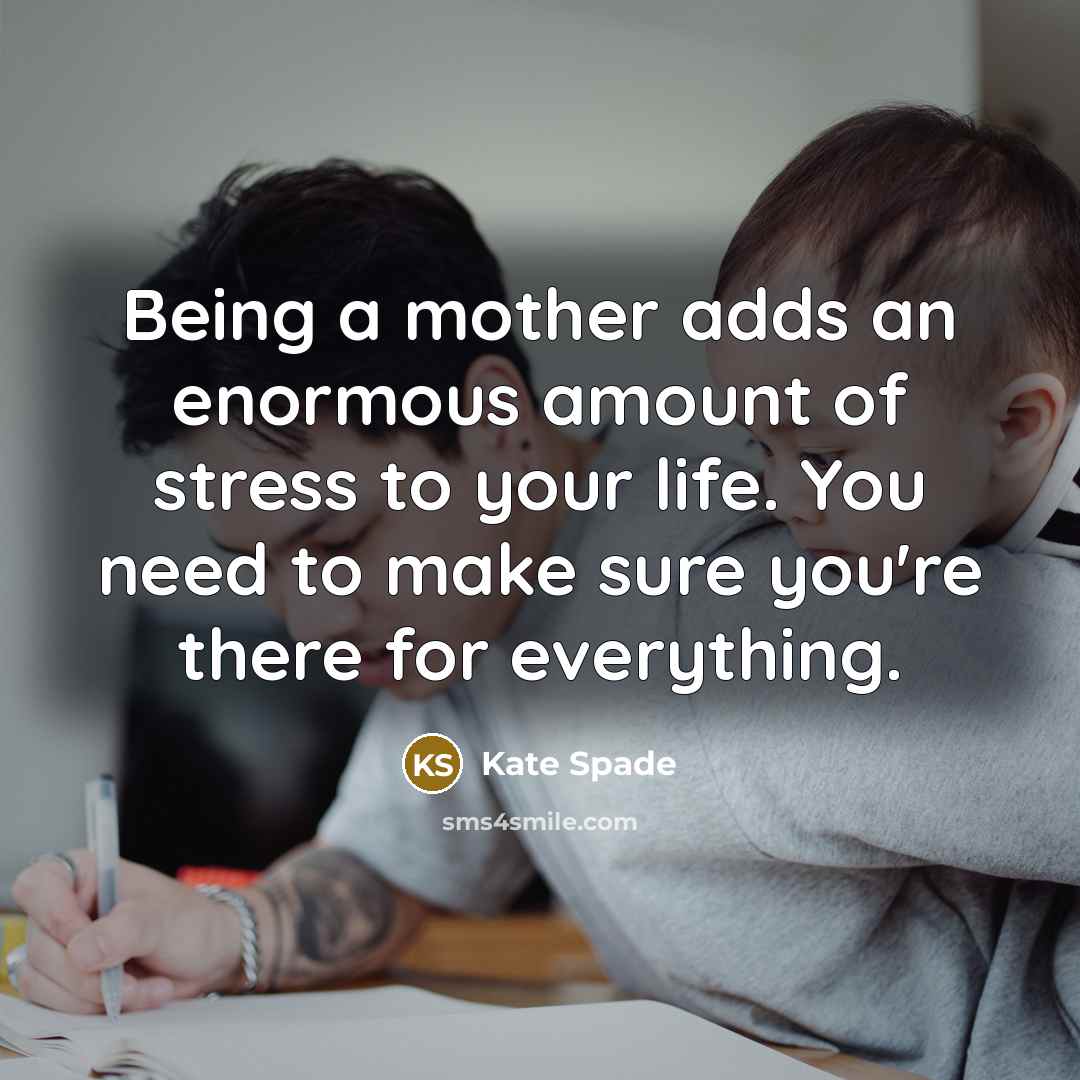 “Being a mother adds an enormous amount of stress to your life. You need to make sure you're there for everything.” quote by Kate Spade