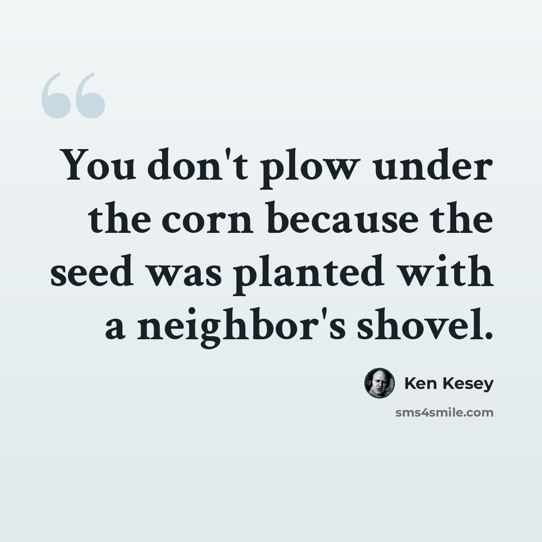“You don't plow under the corn because the seed was planted with a neighbor's shovel.” quote by Ken Kesey