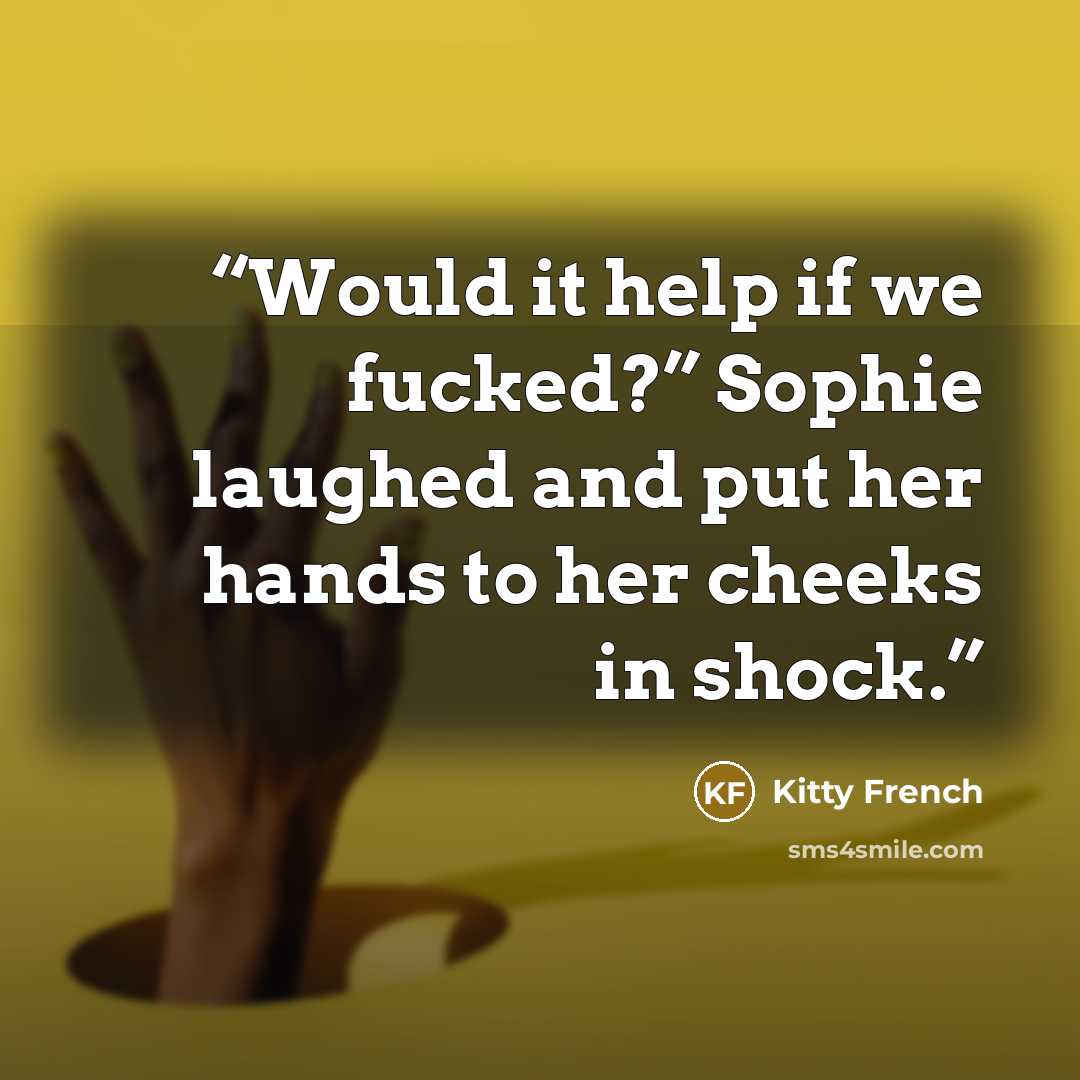 “Would it help if we fucked?” Sophie laughed and put her hands to her cheeks in shock.” quote by Kitty French