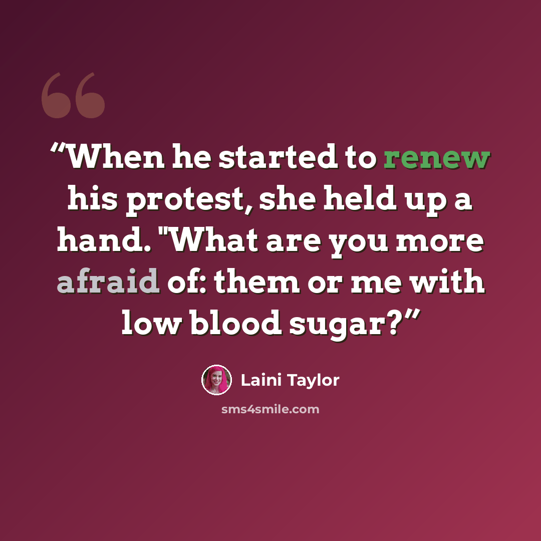 “When he started to renew his protest, she held up a hand. "What are you more afraid of: them or me with low blood sugar?” quote by Laini Taylor