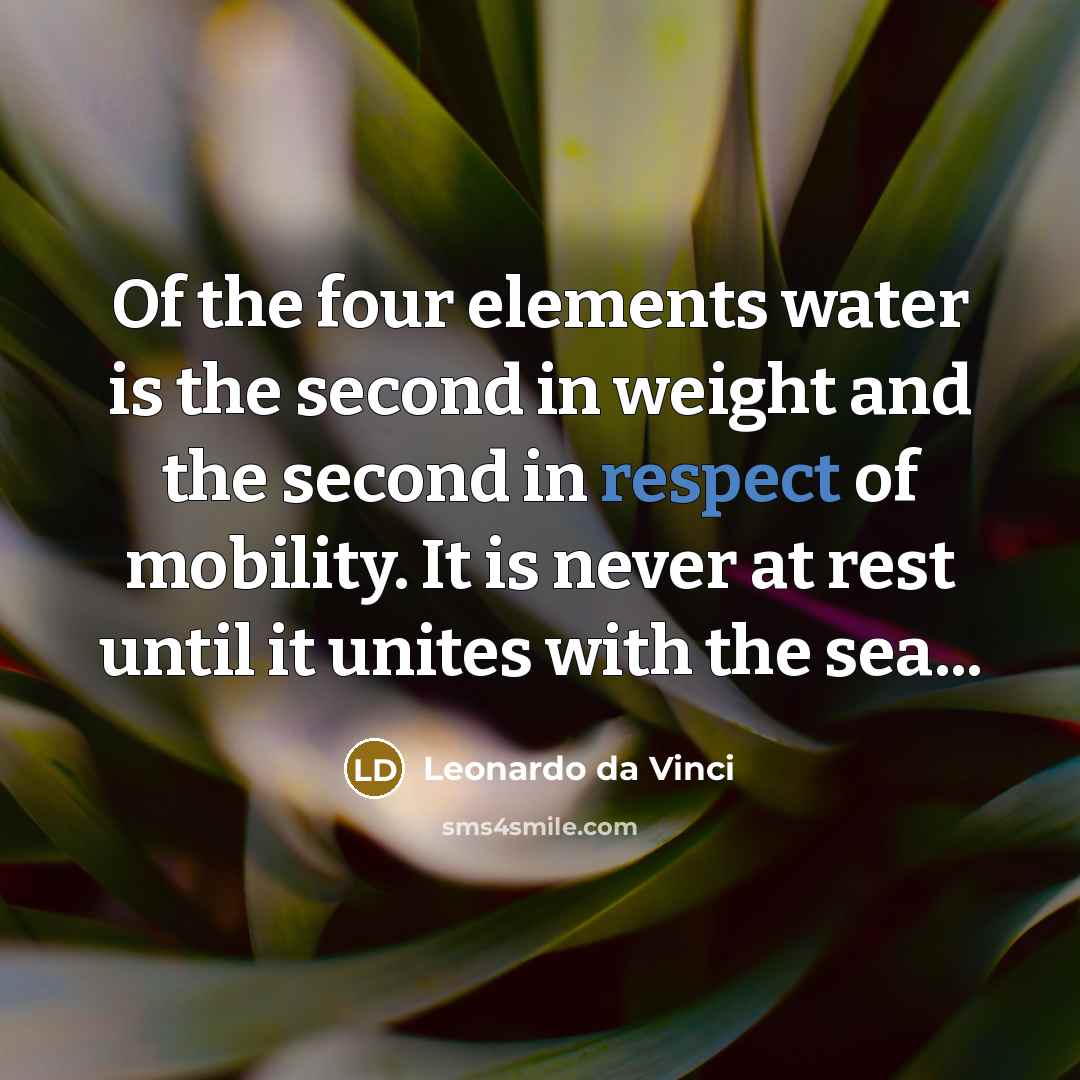 “Of the four elements water is the second in weight and the second in respect of mobility. It is never at rest until it unites with the sea...” quote by Leonardo da Vinci