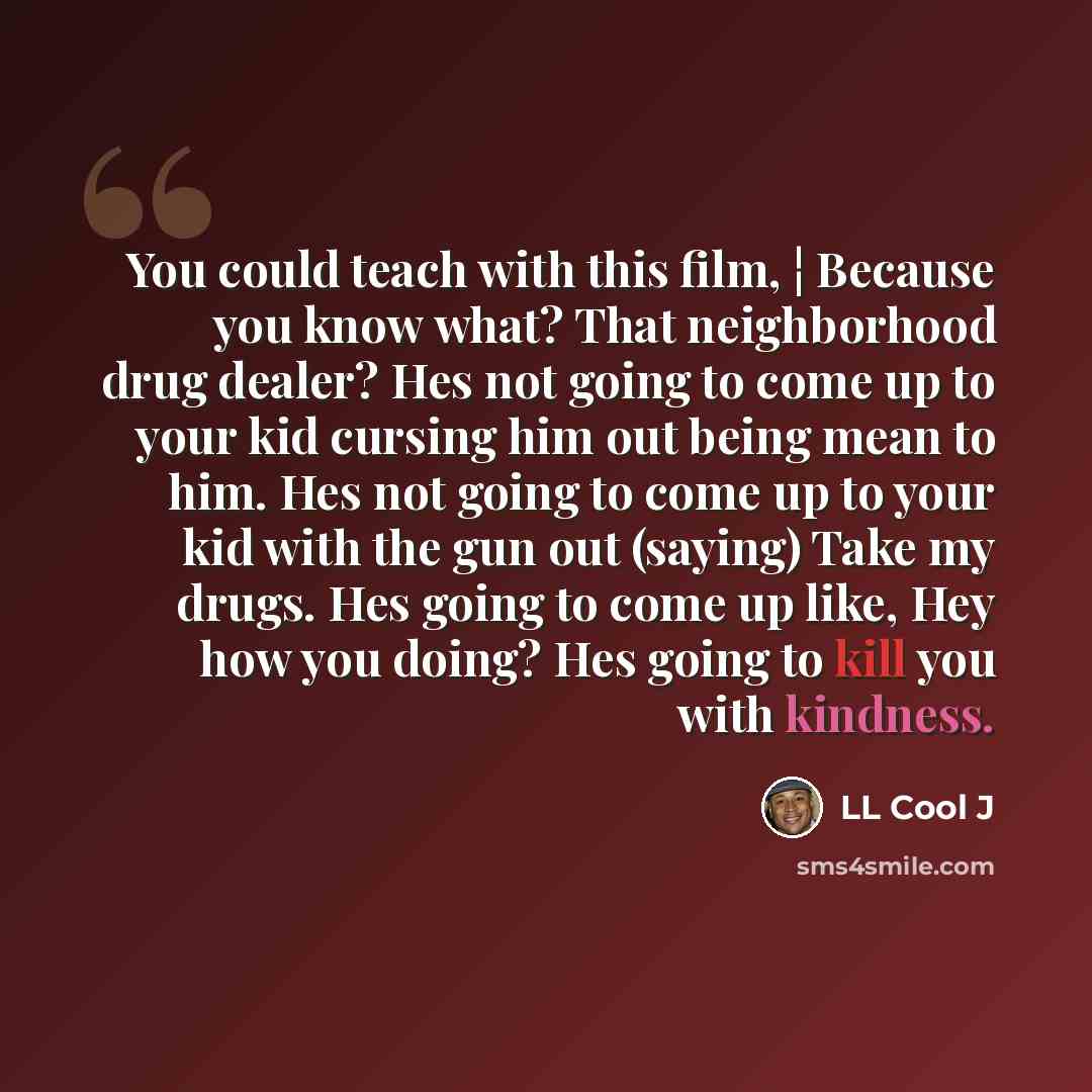 “You could teach with this film, ¦ Because you know what? That neighborhood drug dealer? Hes not going to come up to your kid cursing him out being mean to him. Hes not going to come up to your kid with the gun out (saying) Take my drugs. Hes going to come up like, Hey how you doing? Hes going to…” quote by LL Cool J
