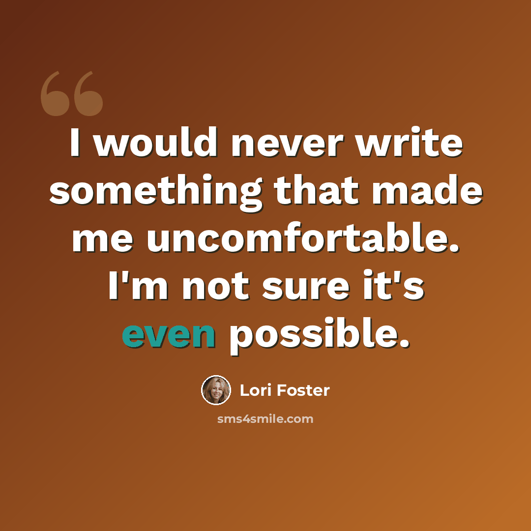 “I would never write something that made me uncomfortable. I'm not sure it's even possible.” quote by Lori Foster