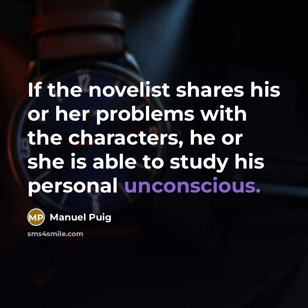 “If the novelist shares his or her problems with the characters, he or she is able to study his personal unconscious.” quote by Manuel Puig