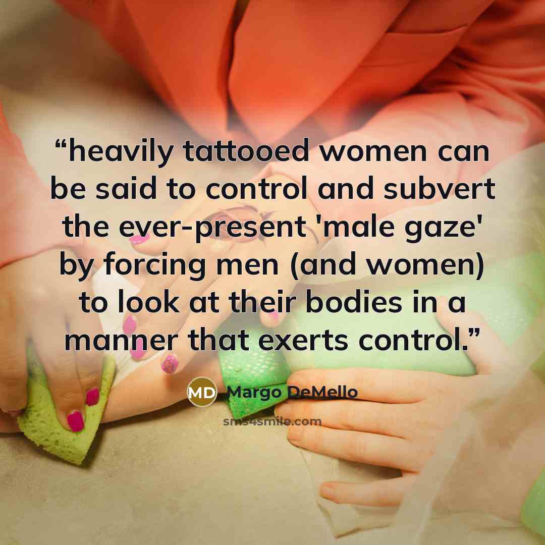 “heavily tattooed women can be said to control and subvert the ever-present 'male gaze' by forcing men (and women) to look at their bodies in a manner that exerts control.” quote by Margo DeMello