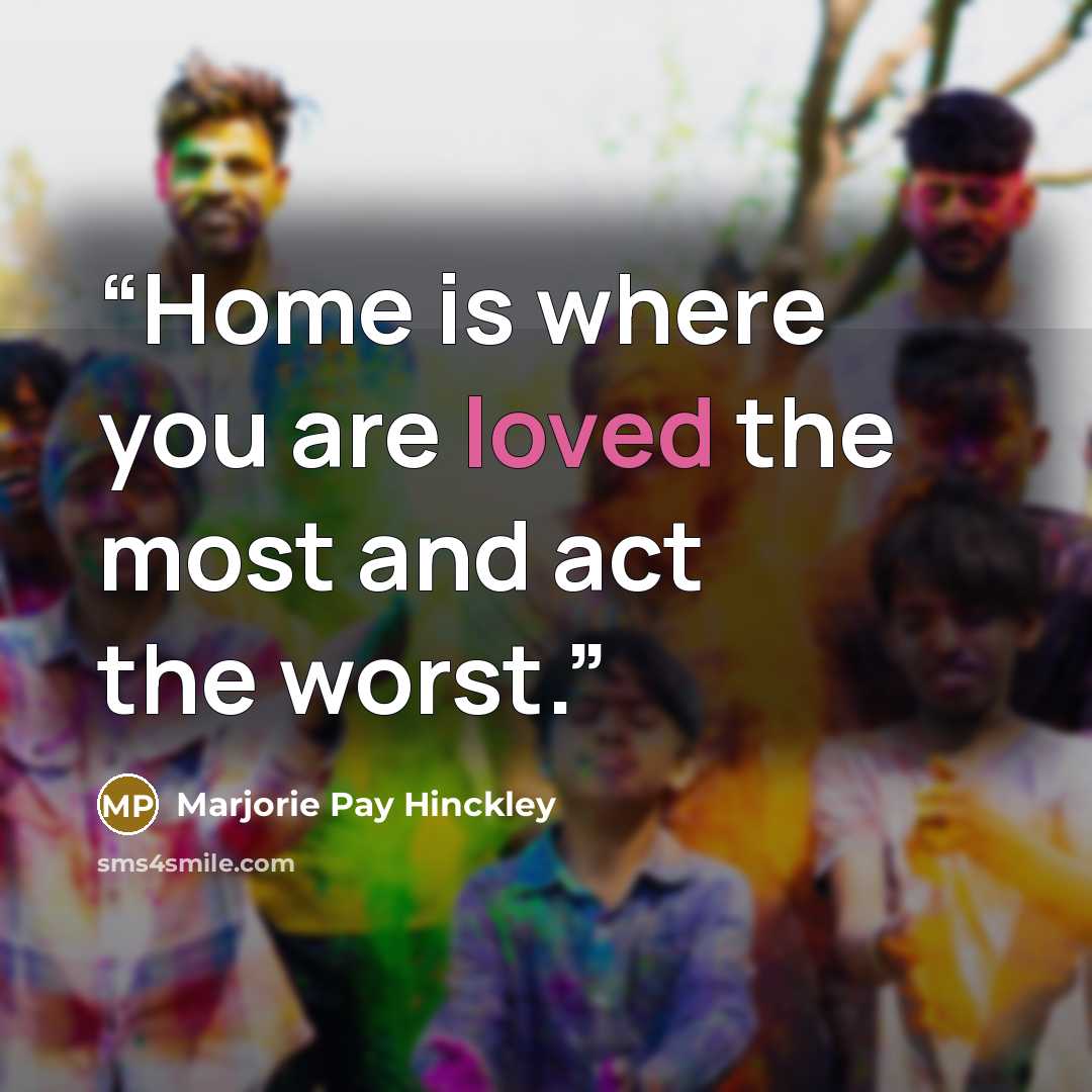 “Home is where you are loved the most and act the worst.” quote by Marjorie Pay Hinckley