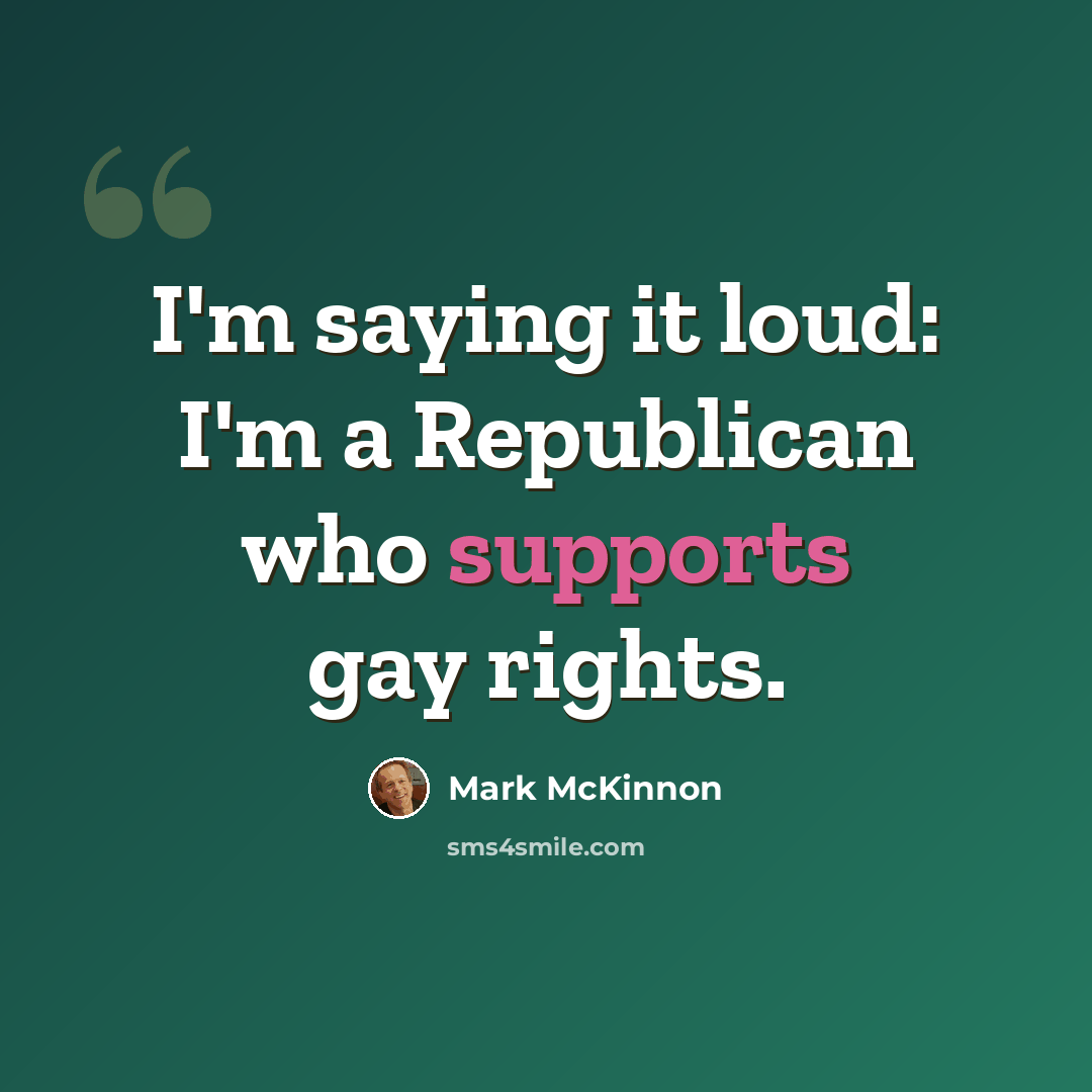 “I'm saying it loud: I'm a Republican who supports gay rights.” quote by Mark McKinnon