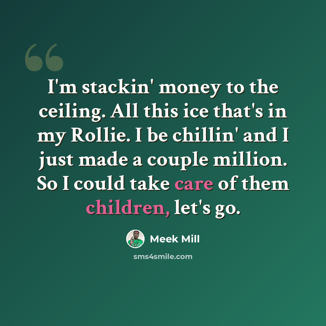 “I'm stackin' money to the ceiling. All this ice that's in my Rollie. I be chillin' and I just made a couple million. So I could take care of them children, let's go.” quote by Meek Mill