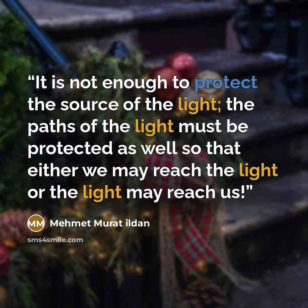 “It is not enough to protect the source of the light; the paths of the light must be protected as well so that either we may reach the light or the light may reach us!” quote by Mehmet Murat ildan