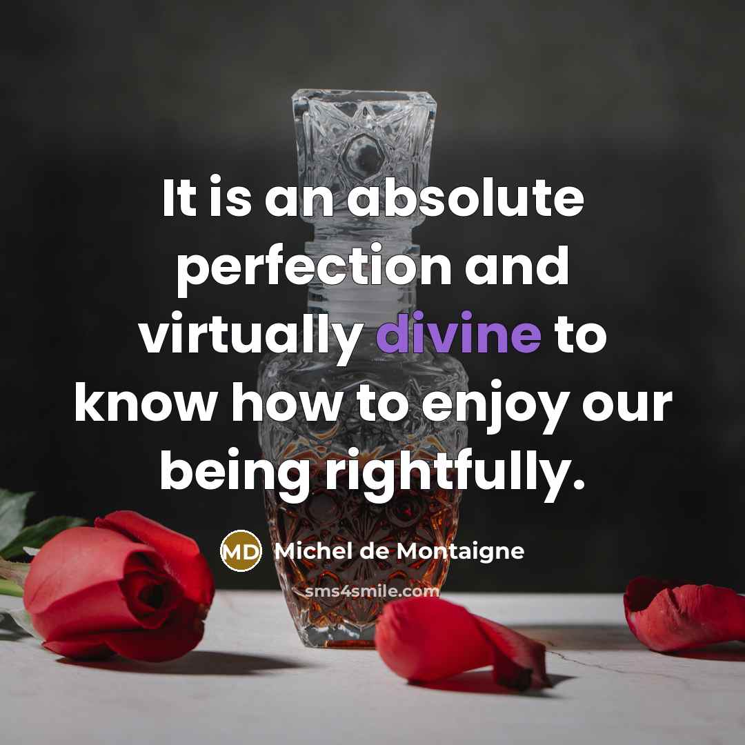 “It is an absolute perfection and virtually divine to know how to enjoy our being rightfully.” quote by Michel de Montaigne