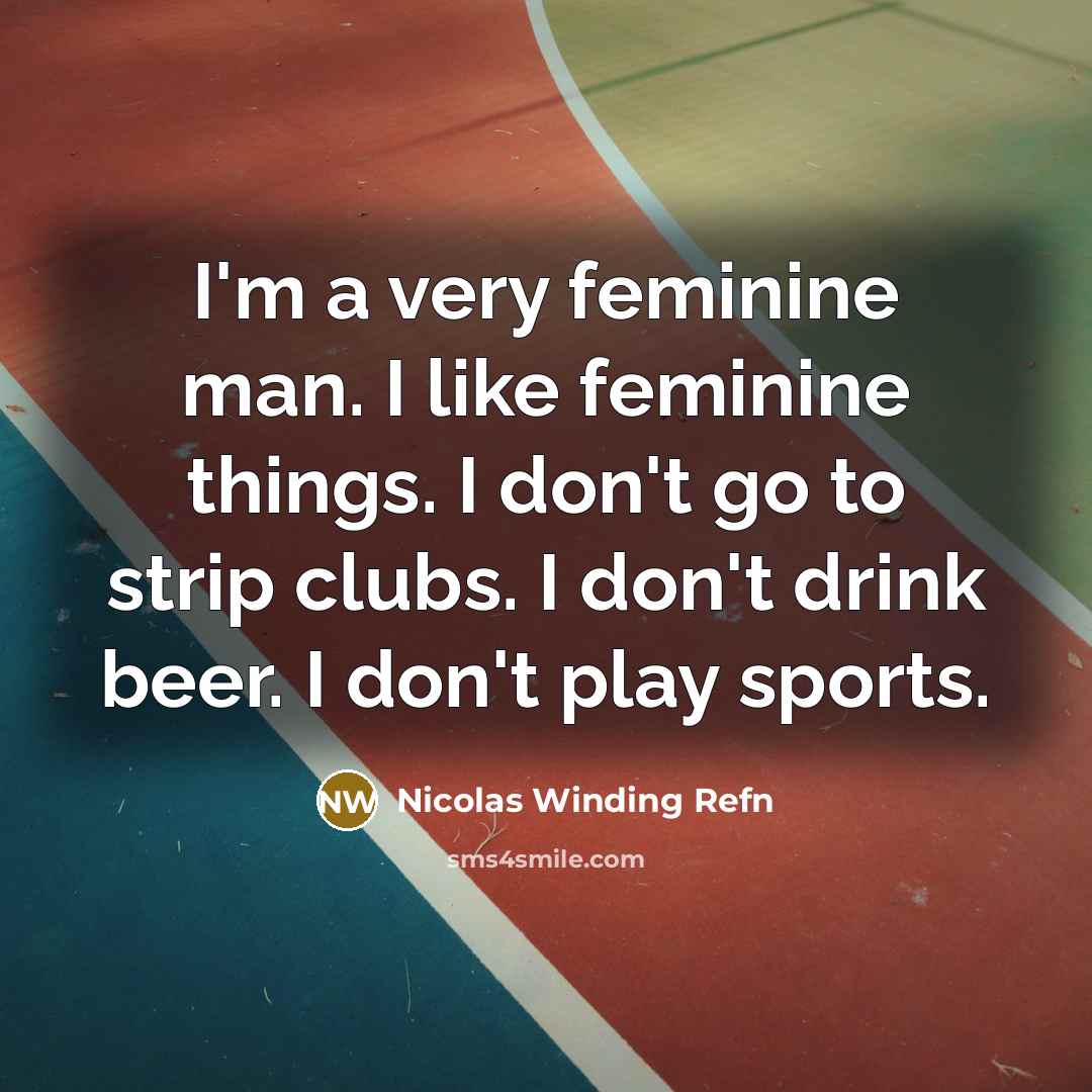 “I'm a very feminine man. I like feminine things. I don't go to strip clubs. I don't drink beer. I don't play sports.” quote by Nicolas Winding Refn