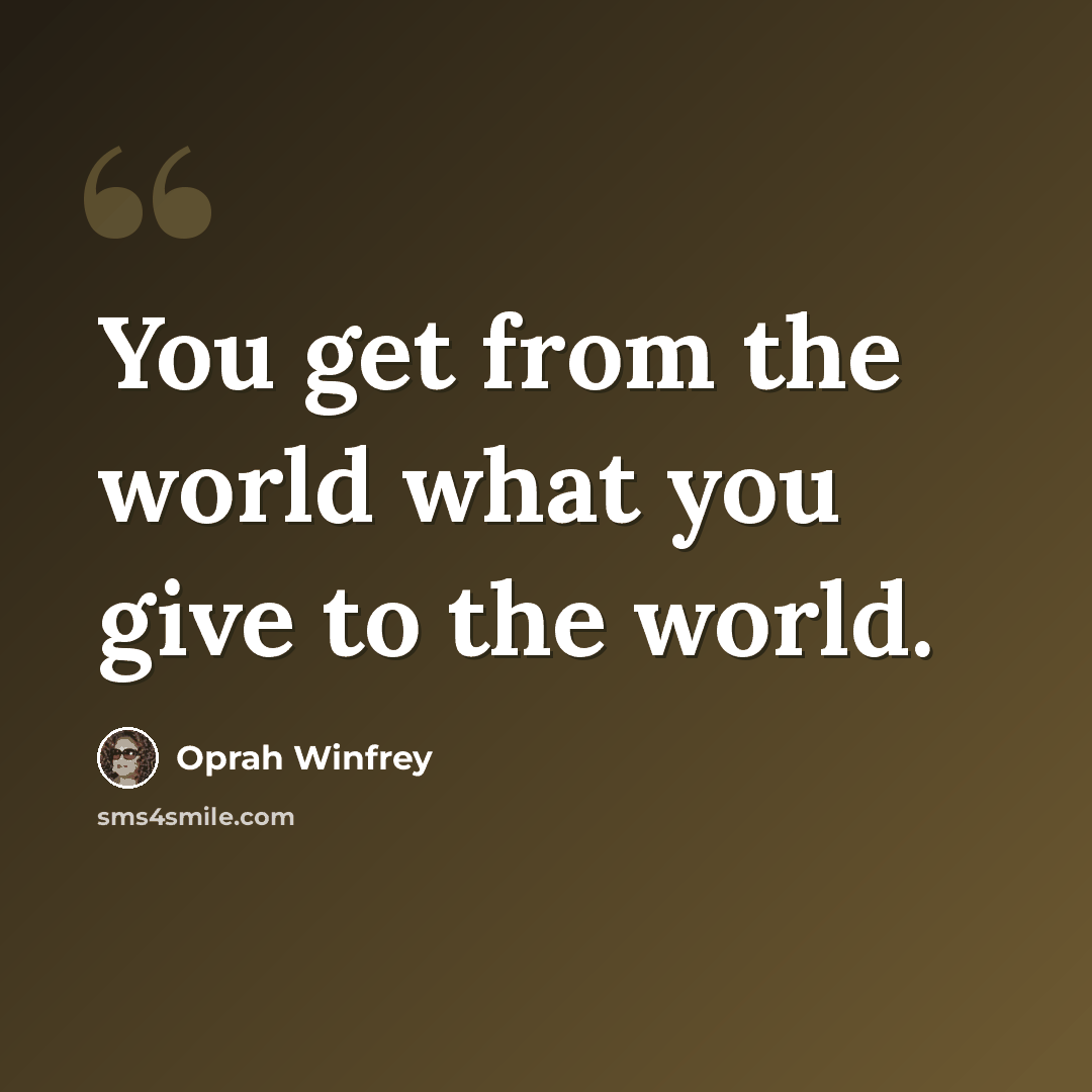 “You get from the world what you give to the world.” quote by Oprah Winfrey