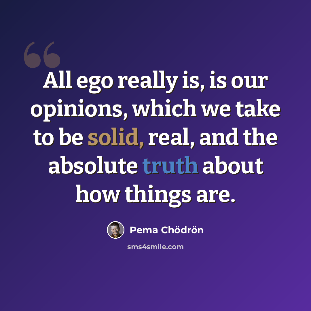 “All ego really is, is our opinions, which we take to be solid, real, and the absolute truth about how things are.” quote by Pema Chodron