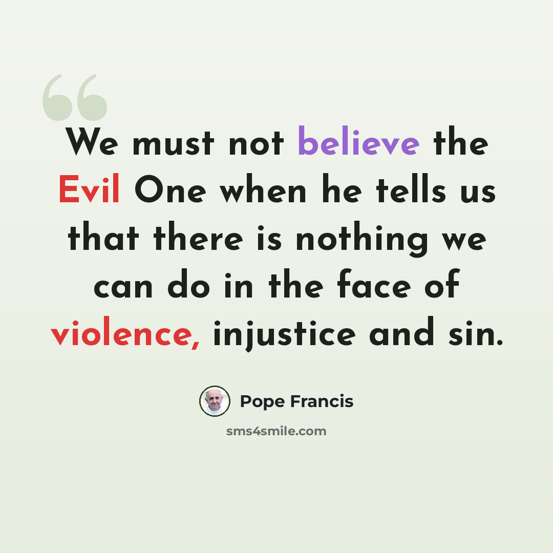 “We must not believe the Evil One when he tells us that there is nothing we can do in the face of violence, injustice and sin.” quote by Pope Francis