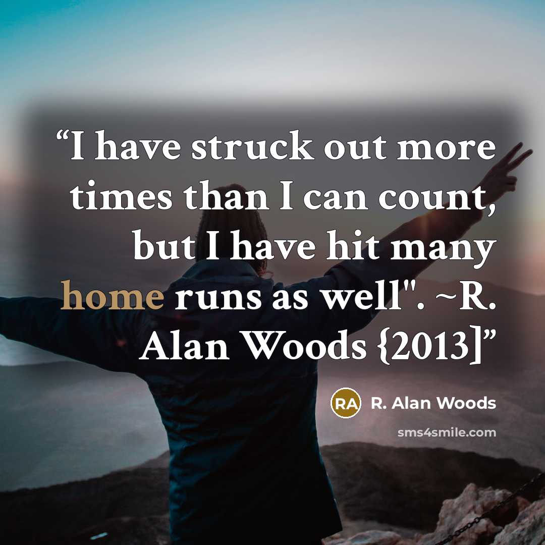 “I have struck out more times than I can count, but I have hit many home runs as well". ~R. Alan Woods {2013]” quote by R. Alan Woods