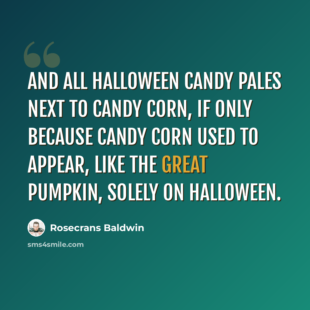 “And all Halloween candy pales next to candy corn, if only because candy corn used to appear, like the Great Pumpkin, solely on Halloween.” quote by Rosecrans Baldwin