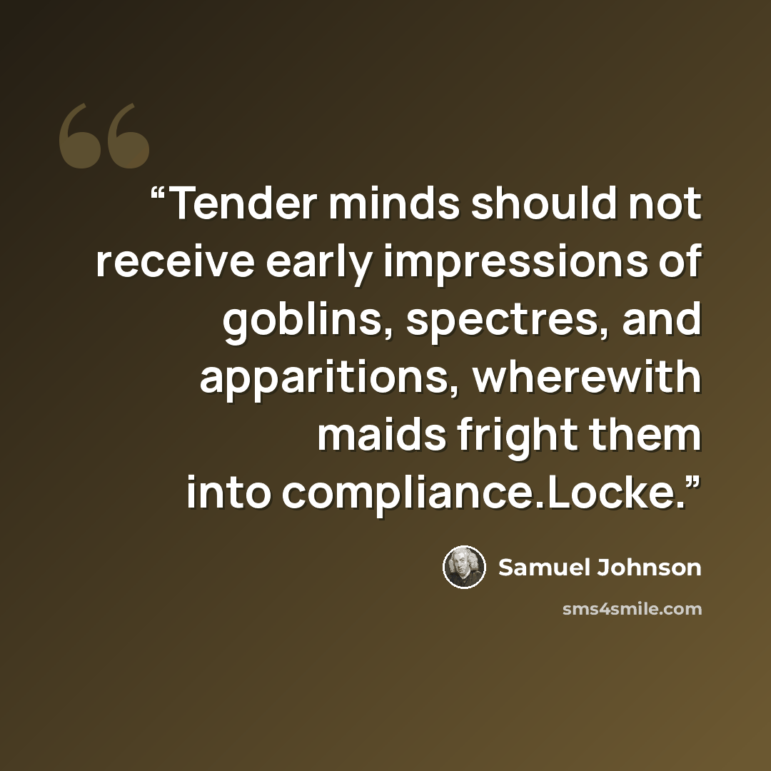 “Tender minds should not receive early impressions of goblins, spectres, and apparitions, wherewith maids fright them into compliance.Locke.” quote by Samuel Johnson