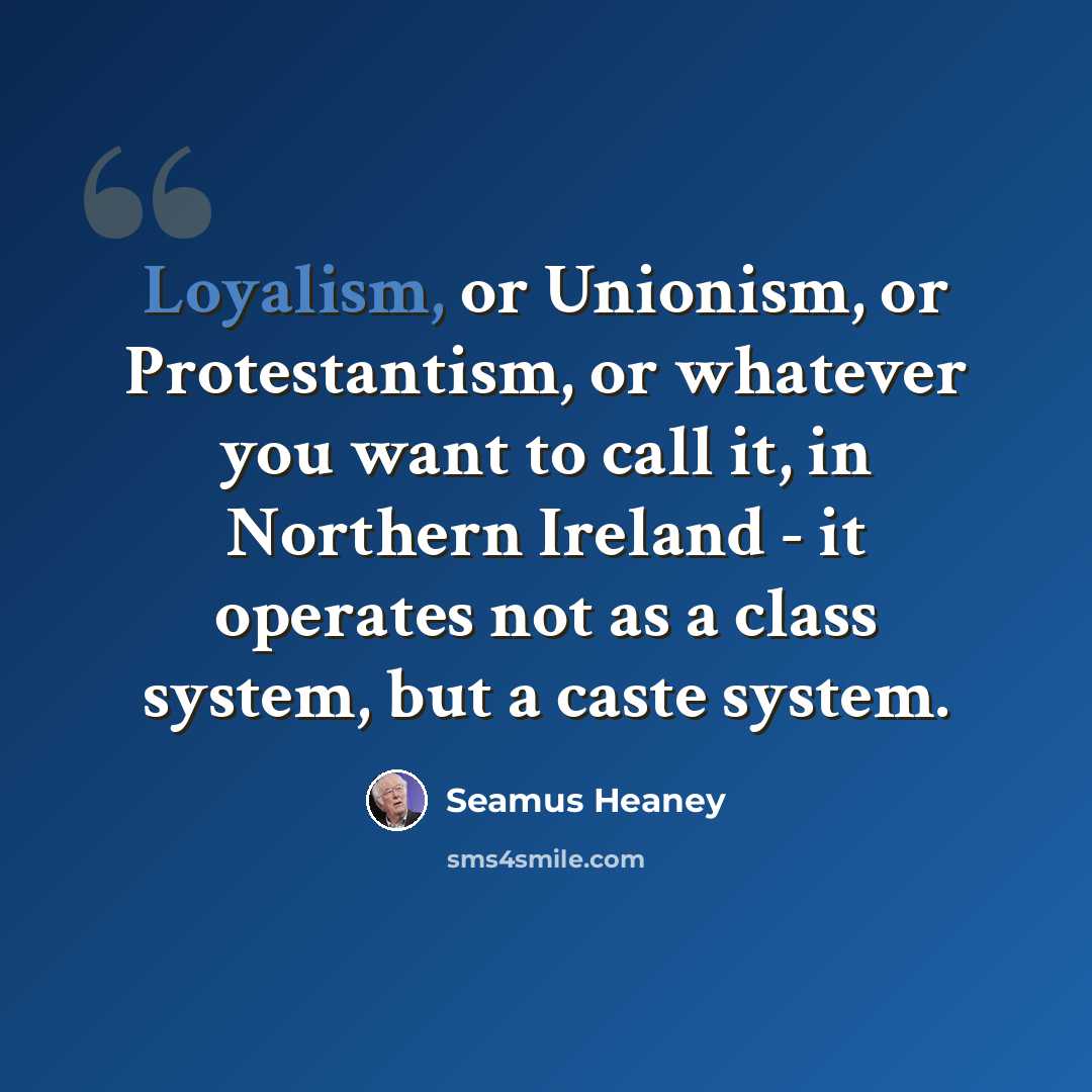 “Loyalism, or Unionism, or Protestantism, or whatever you want to call it, in Northern Ireland - it operates not as a class system, but a caste system.” quote by Seamus Heaney