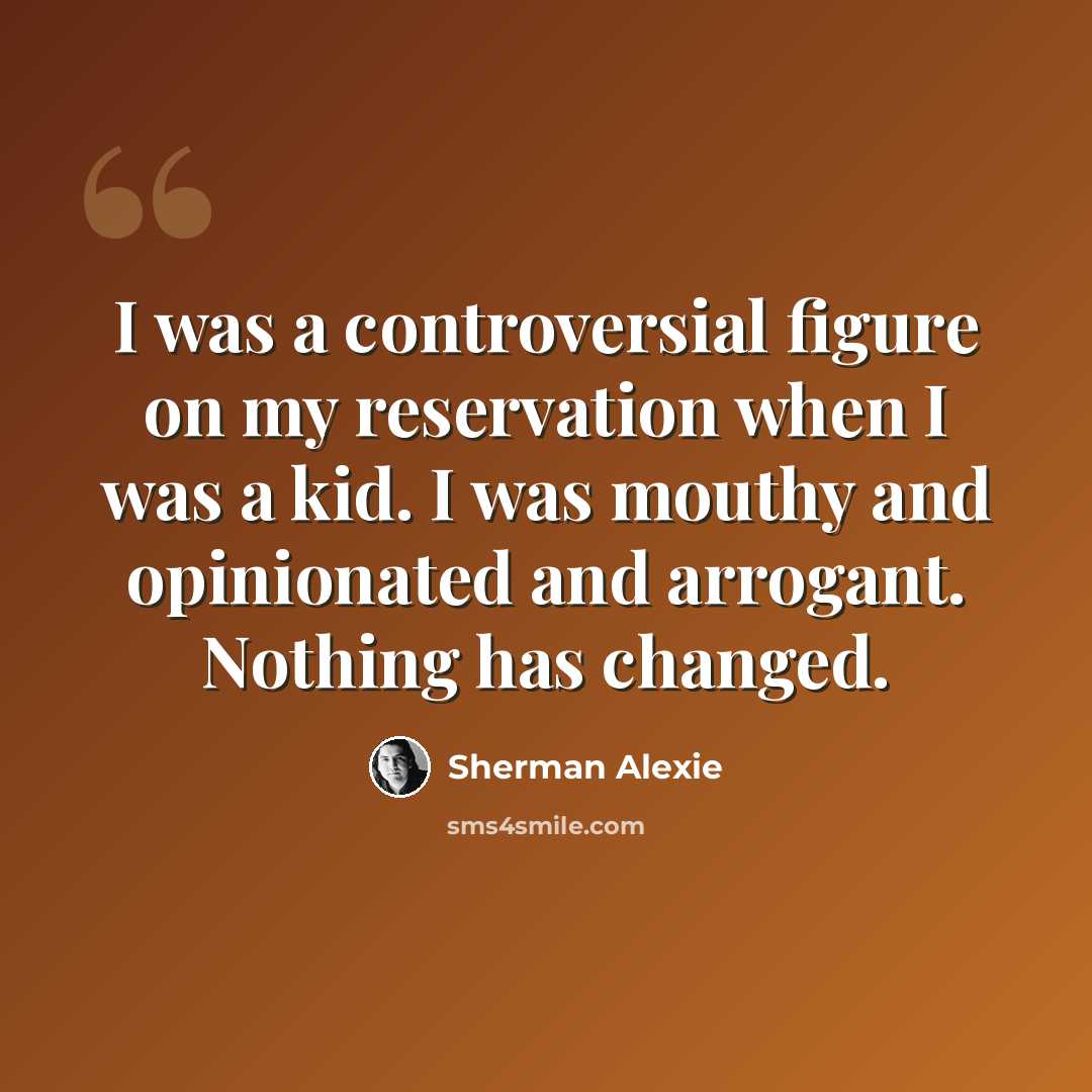 “I was a controversial figure on my reservation when I was a kid. I was mouthy and opinionated and arrogant. Nothing has changed.” quote by Sherman Alexie